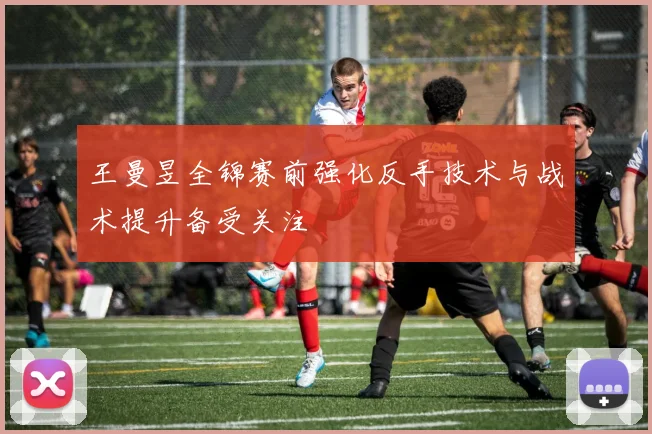 王曼昱全锦赛前强化反手技术与战术提升备受关注
